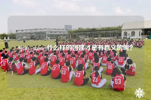 兰州什么样的团建才是有意义的呢？