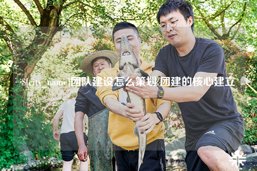 兰州团队建设怎么策划 团建的核心建立